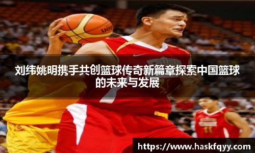 刘纬姚明携手共创篮球传奇新篇章探索中国篮球的未来与发展
