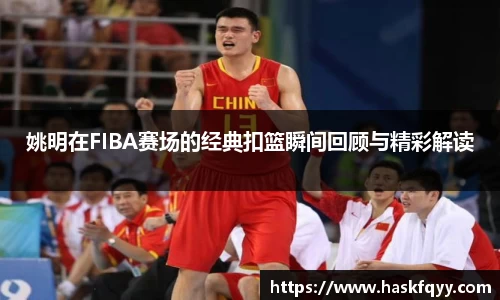 姚明在FIBA赛场的经典扣篮瞬间回顾与精彩解读