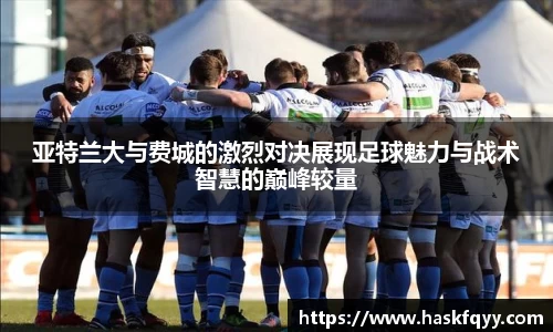 亚特兰大与费城的激烈对决展现足球魅力与战术智慧的巅峰较量