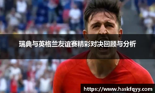 瑞典与英格兰友谊赛精彩对决回顾与分析