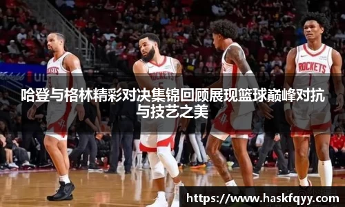 哈登与格林精彩对决集锦回顾展现篮球巅峰对抗与技艺之美