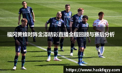 福冈黄蜂对阵金泽精彩直播全程回顾与赛后分析