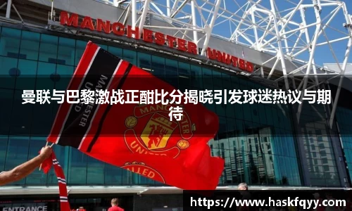 曼联与巴黎激战正酣比分揭晓引发球迷热议与期待