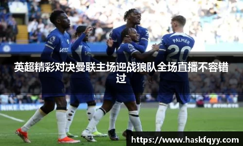 英超精彩对决曼联主场迎战狼队全场直播不容错过