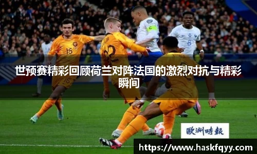 世预赛精彩回顾荷兰对阵法国的激烈对抗与精彩瞬间