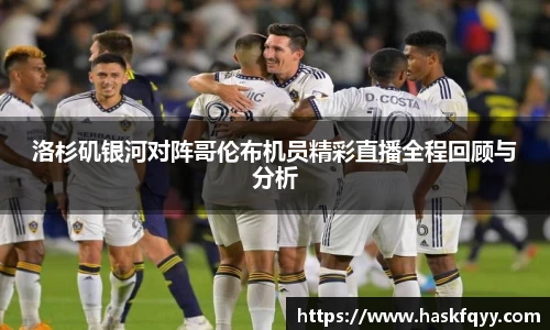 洛杉矶银河对阵哥伦布机员精彩直播全程回顾与分析