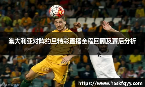 澳大利亚对阵约旦精彩直播全程回顾及赛后分析