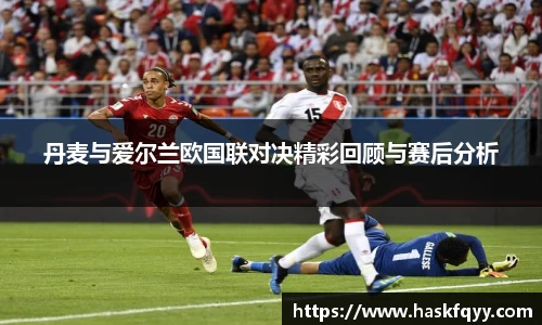 丹麦与爱尔兰欧国联对决精彩回顾与赛后分析