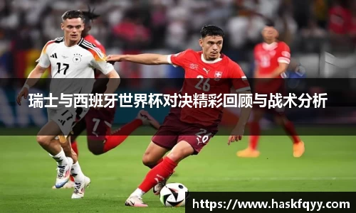 瑞士与西班牙世界杯对决精彩回顾与战术分析