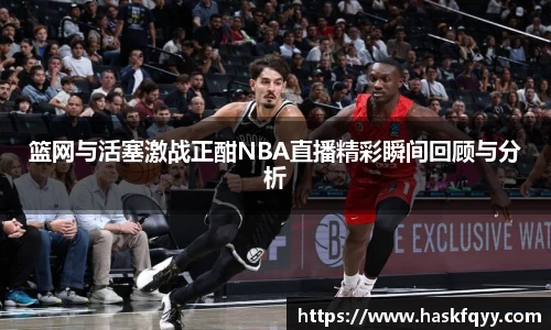 篮网与活塞激战正酣NBA直播精彩瞬间回顾与分析